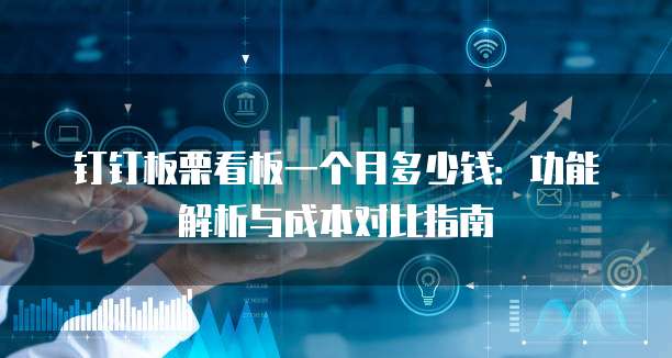 钉钉板栗看板一个月多少钱:功能解析与成本对比指南