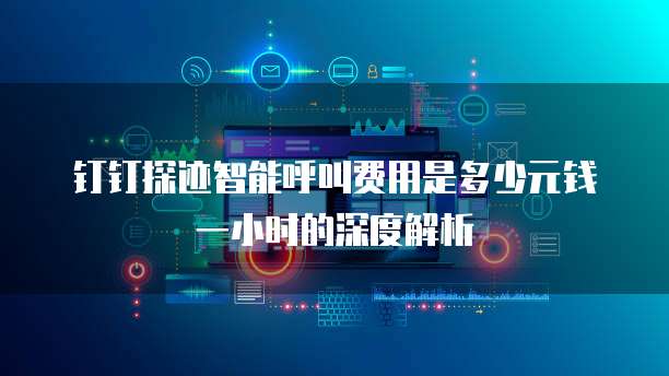 钉钉探迹智能呼叫费用是多少元钱一小时的深度解析