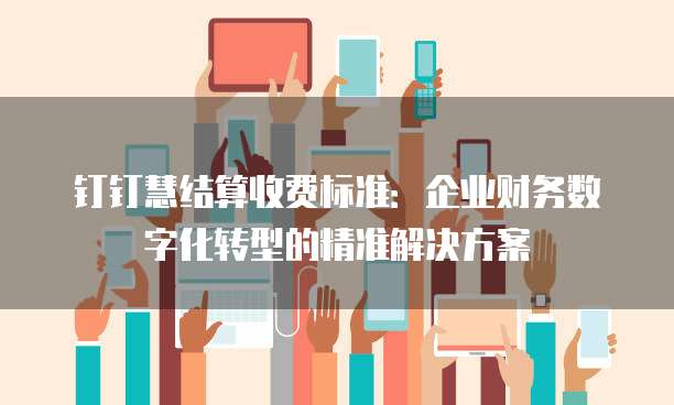 钉钉慧结算收费标准:企业财务数字化转型的精准解决方案