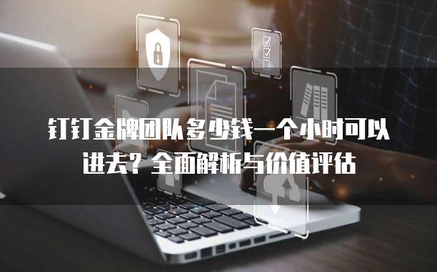 钉钉金牌团队多少钱一个小时可以进去？全面解析与价值评估