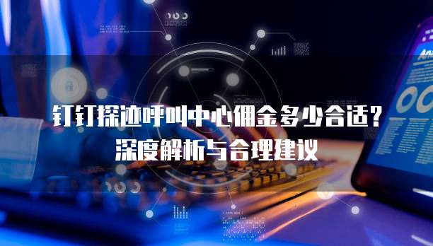 钉钉探迹呼叫中心佣金多少合适?深度解析与合理建议