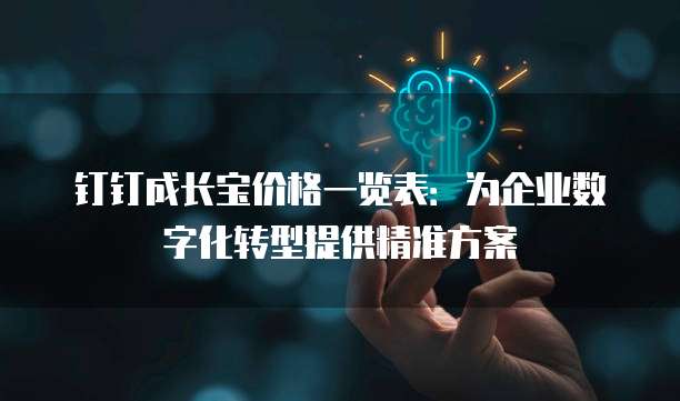 钉钉成长宝价格一览表:为企业数字化转型提供精准方案