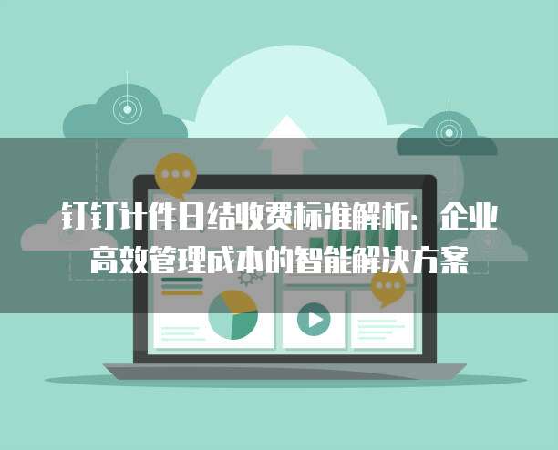 钉钉计件日结收费标准解析:企业高效管理成本的智能解决方案