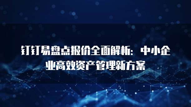 钉钉易盘点报价全面解析:中小企业高效资产管理新方案