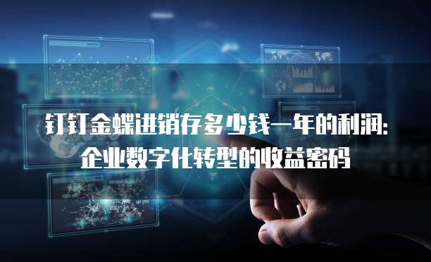 钉钉金蝶进销存多少钱一年的利润:企业数字化转型的收益密码