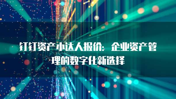 钉钉资产小达人报价:企业资产管理的数字化新选择