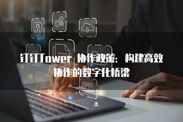 钉钉Tower 协作政策:构建高效协作的数字化桥梁