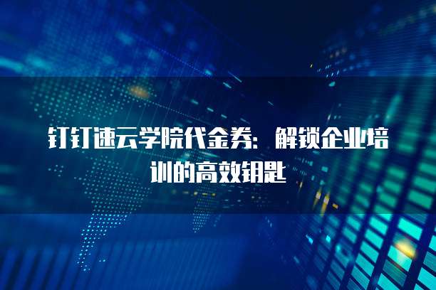 钉钉速云学院代金券：解锁企业培训的高效钥匙
