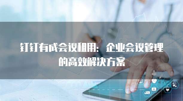 钉钉有成会议租用：企业会议管理的高效解决方案
