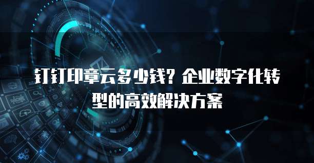 钉钉印章云多少钱?企业数字化转型的高效解决方案