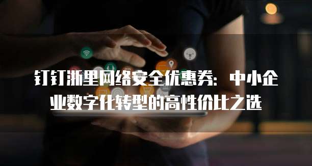 钉钉浙里网络安全优惠券:中小企业数字化转型的高性价比之选