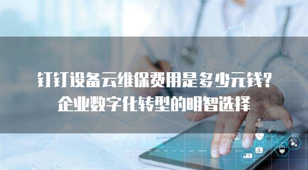 钉钉设备云维保费用是多少元钱?企业数字化转型的明智选择