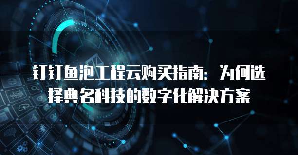 钉钉鱼泡工程云购买指南:为何选择典名科技的数字化解决方案