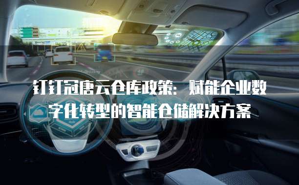 钉钉冠唐云仓库政策:赋能企业数字化转型的智能仓储解决方案