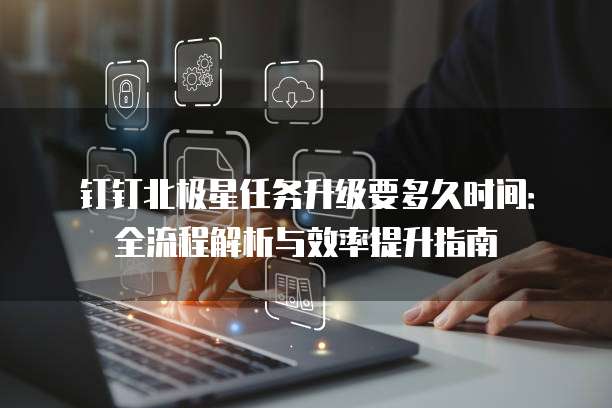 钉钉北极星任务升级要多久时间:全流程解析与效率提升指南