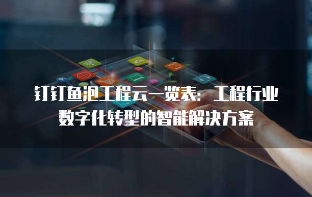 钉钉鱼泡工程云一览表:工程行业数字化转型的智能解决方案
