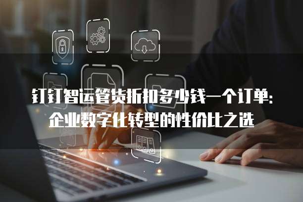 钉钉智运管货折扣多少钱一个订单:企业数字化转型的性价比之选