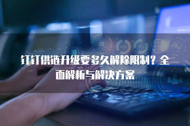 钉钉供链升级要多久解除限制?全面解析与解决方案