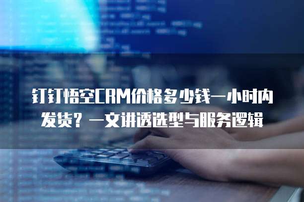 钉钉悟空CRM价格多少钱一小时内发货?一文讲透选型与服务逻辑