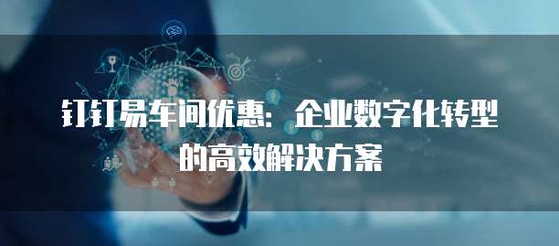 钉钉易车间优惠：企业数字化转型的高效解决方案