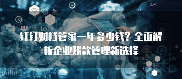钉钉财档管家一年多少钱?全面解析企业账款管理新选择