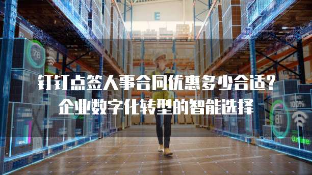 钉钉点签人事合同优惠多少合适?企业数字化转型的智能选择