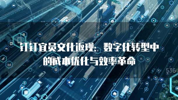 钉钉宜员文化返现：数字化转型中的成本优化与效率革命