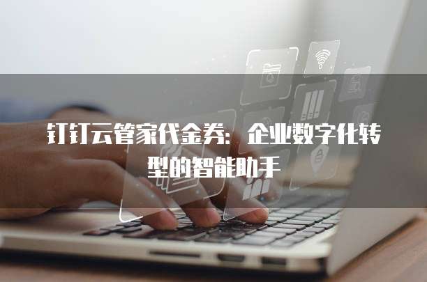 钉钉云管家代金券:企业数字化转型的智能助手
