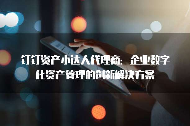 钉钉资产小达人代理商:企业数字化资产管理的创新解决方案