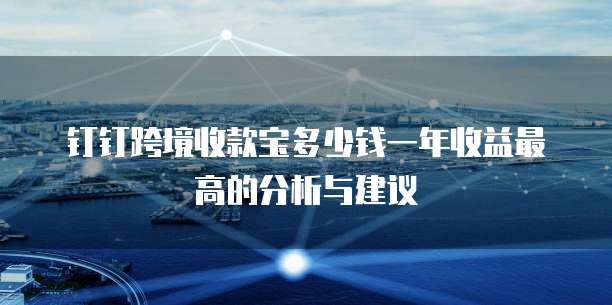 钉钉跨境收款宝多少钱一年收益最高的分析与建议