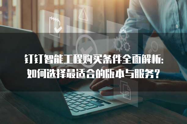 钉钉智能工程购买条件全面解析:如何选择最适合的版本与服务?