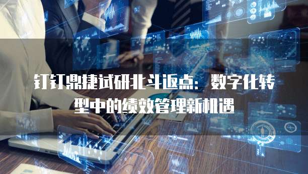 钉钉鼎捷试研北斗返点:数字化转型中的绩效管理新机遇