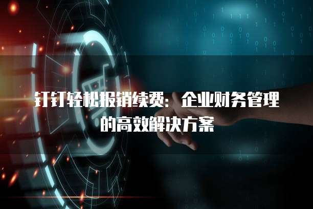 钉钉轻松报销续费:企业财务管理的高效解决方案