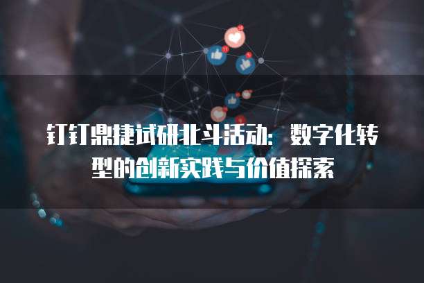 钉钉鼎捷试研北斗活动:数字化转型的创新实践与价值探索
