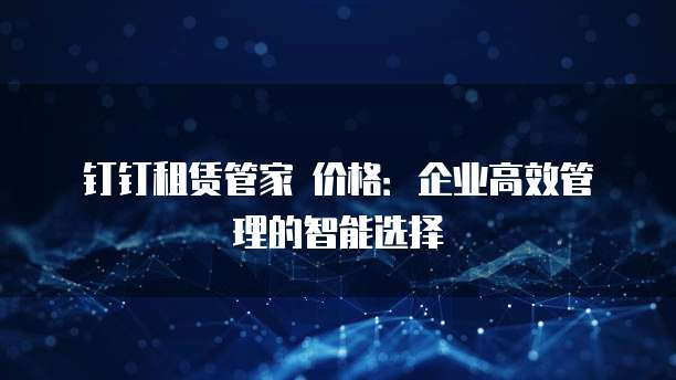钉钉租赁管家 价格:企业高效管理的智能选择
