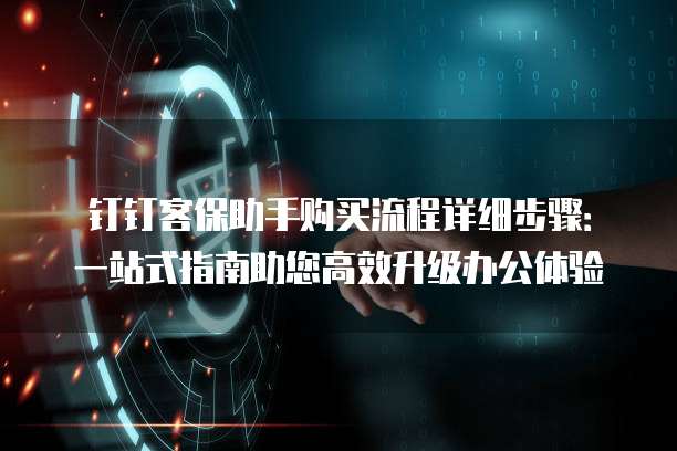 钉钉客保助手购买流程详细步骤:一站式指南助您高效升级办公体验