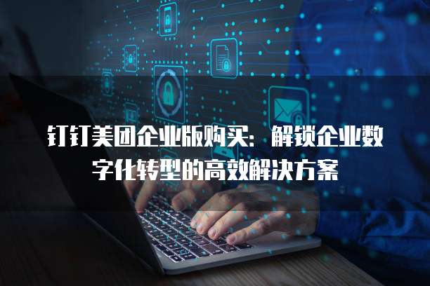 钉钉美团企业版购买:解锁企业数字化转型的高效解决方案