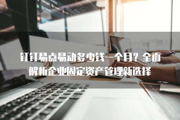 钉钉易点易动多少钱一个月?全面解析企业固定资产管理新选择