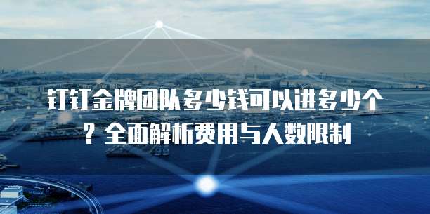 钉钉金牌团队多少钱可以进多少个?全面解析费用与人数限制