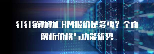 钉钉销勤勤CRM报价是多少?全面解析价格与功能优势
