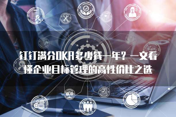 钉钉满分OKR多少钱一年?一文看懂企业目标管理的高性价比之选
