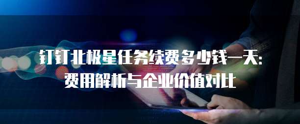 钉钉北极星任务续费多少钱一天:费用解析与企业价值对比