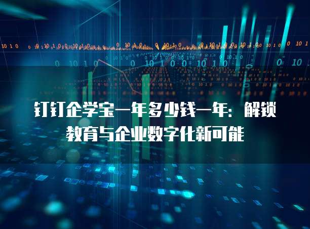钉钉企学宝一年多少钱一年:解锁教育与企业数字化新可能