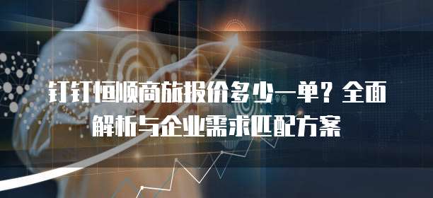 钉钉恒顺商旅报价多少一单?全面解析与企业需求匹配方案