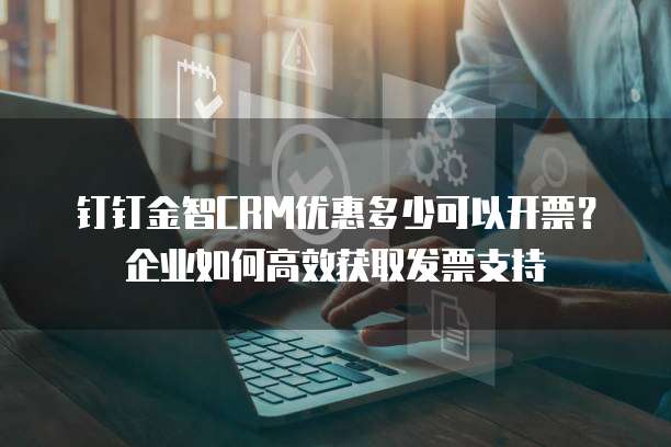 钉钉金智CRM优惠多少可以开票?企业如何高效获取发票支持