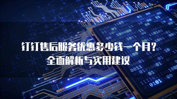 钉钉售后服务优惠多少钱一个月?全面解析与实用建议