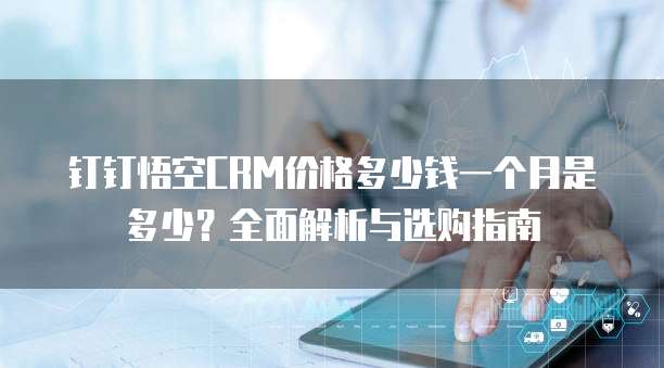 钉钉悟空CRM价格多少钱一个月是多少?全面解析与选购指南