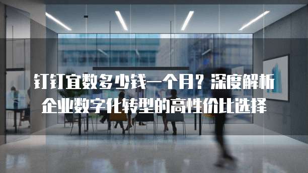 钉钉宜数多少钱一个月?深度解析企业数字化转型的高性价比选择