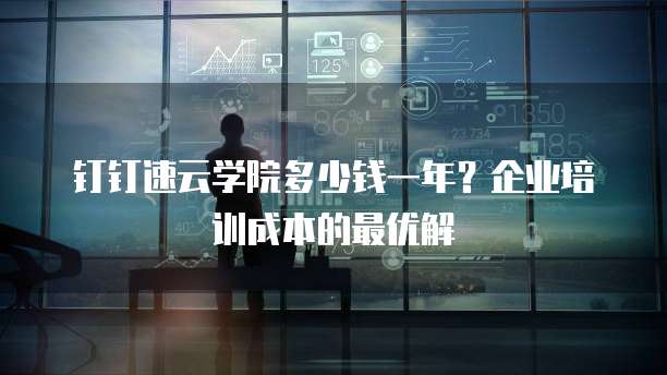 钉钉速云学院多少钱一年?企业培训成本的最优解