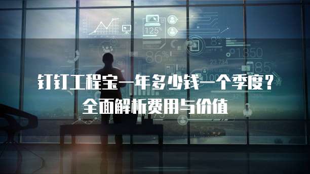 钉钉工程宝一年多少钱一个季度?全面解析费用与价值